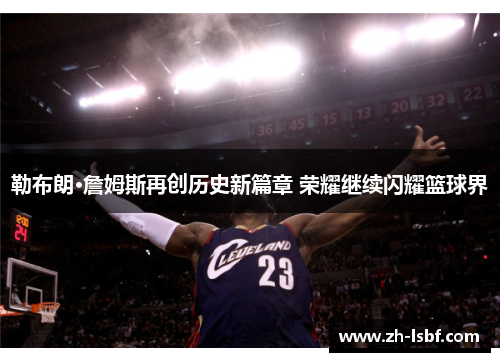 勒布朗·詹姆斯再创历史新篇章 荣耀继续闪耀篮球界 勒布朗·詹姆斯再创历史新篇章 荣耀继续闪耀篮球界