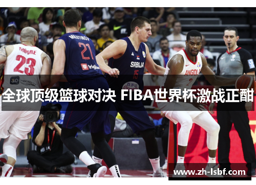 全球顶级篮球对决 FIBA世界杯激战正酣 全球顶级篮球对决 FIBA世界杯激战正酣