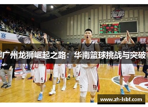 广州龙狮崛起之路:华南篮球挑战与突破 广州龙狮崛起之路:华南篮球挑战与突破