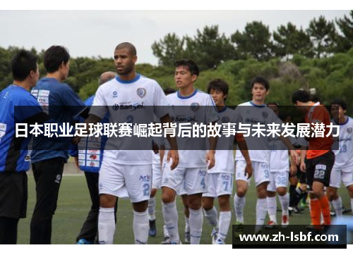 日本职业足球联赛崛起背后的故事与未来发展潜力 日本职业足球联赛崛起背后的故事与未来发展潜力