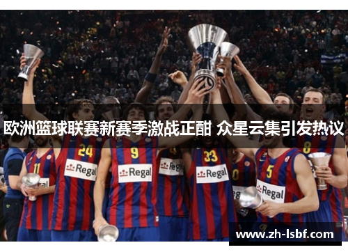 欧洲篮球联赛新赛季激战正酣 众星云集引发热议 欧洲篮球联赛新赛季激战正酣 众星云集引发热议