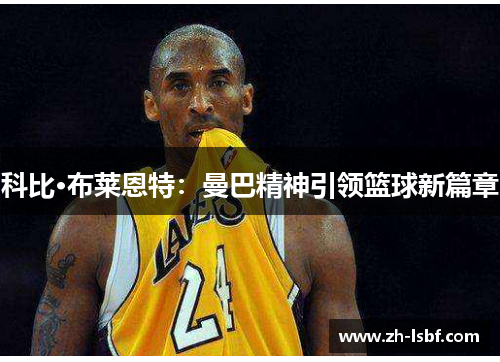 科比·布莱恩特:曼巴精神引领篮球新篇章 科比·布莱恩特:曼巴精神引领篮球新篇章