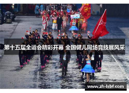 第十五届全运会精彩开幕 全国健儿同场竞技展风采 第十五届全运会精彩开幕 全国健儿同场竞技展风采