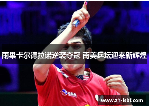 雨果卡尔德拉诺逆袭夺冠 南美乒坛迎来新辉煌 雨果卡尔德拉诺逆袭夺冠 南美乒坛迎来新辉煌