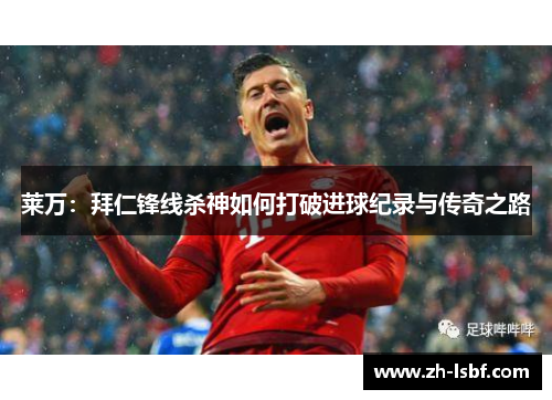 莱万：拜仁锋线杀神如何打破进球纪录与传奇之路