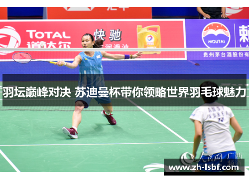 羽坛巅峰对决 苏迪曼杯带你领略世界羽毛球魅力 羽坛巅峰对决 苏迪曼杯带你领略世界羽毛球魅力