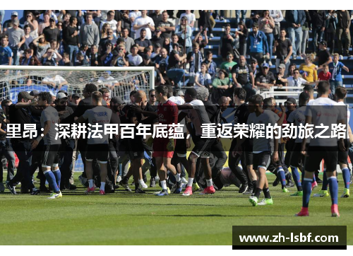 里昂:深耕法甲百年底蕴,重返荣耀的劲旅之路 里昂:深耕法甲百年底蕴,重返荣耀的劲旅之路