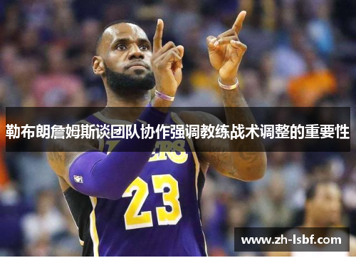 勒布朗詹姆斯谈团队协作强调教练战术调整的重要性 勒布朗詹姆斯谈团队协作强调教练战术调整的重要性