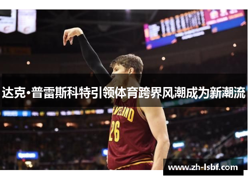 达克·普雷斯科特引领体育跨界风潮成为新潮流 达克·普雷斯科特引领体育跨界风潮成为新潮流