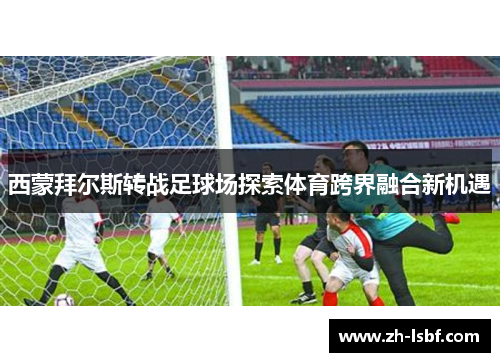西蒙拜尔斯转战足球场探索体育跨界融合新机遇 西蒙拜尔斯转战足球场探索体育跨界融合新机遇
