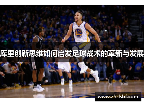 库里创新思维如何启发足球战术的革新与发展 库里创新思维如何启发足球战术的革新与发展