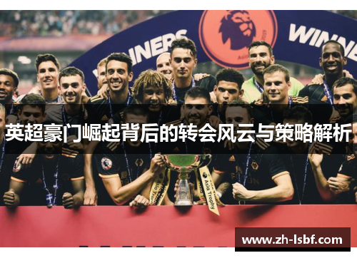 英超豪门崛起背后的转会风云与策略解析 英超豪门崛起背后的转会风云与策略解析