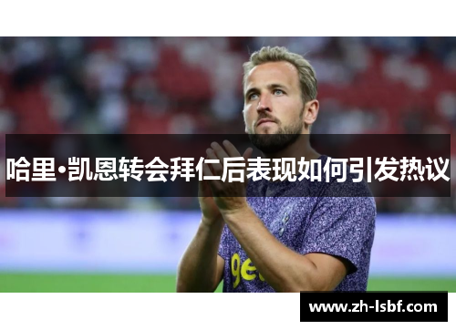 哈里·凯恩转会拜仁后表现如何引发热议 哈里·凯恩转会拜仁后表现如何引发热议