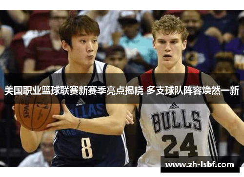 美国职业篮球联赛新赛季亮点揭晓 多支球队阵容焕然一新 美国职业篮球联赛新赛季亮点揭晓 多支球队阵容焕然一新