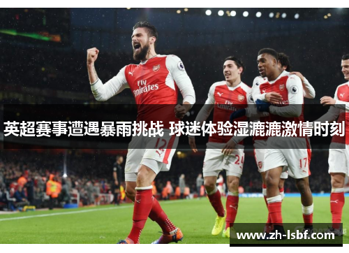 英超赛事遭遇暴雨挑战 球迷体验湿漉漉激情时刻 英超赛事遭遇暴雨挑战 球迷体验湿漉漉激情时刻