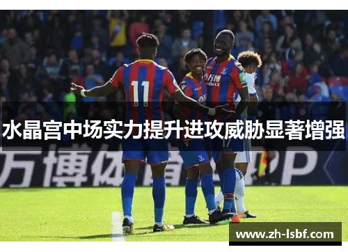 水晶宫中场实力提升进攻威胁显著增强 水晶宫中场实力提升进攻威胁显著增强