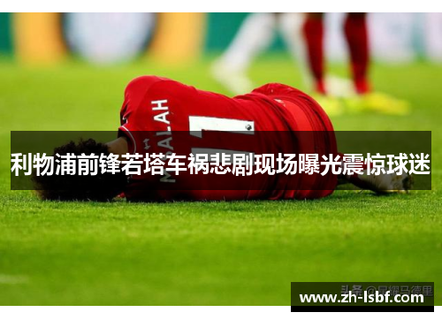 利物浦前锋若塔车祸悲剧现场曝光震惊球迷 利物浦前锋若塔车祸悲剧现场曝光震惊球迷