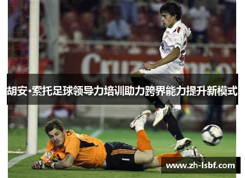 胡安·索托足球领导力培训助力跨界能力提升新模式 胡安·索托足球领导力培训助力跨界能力提升新模式