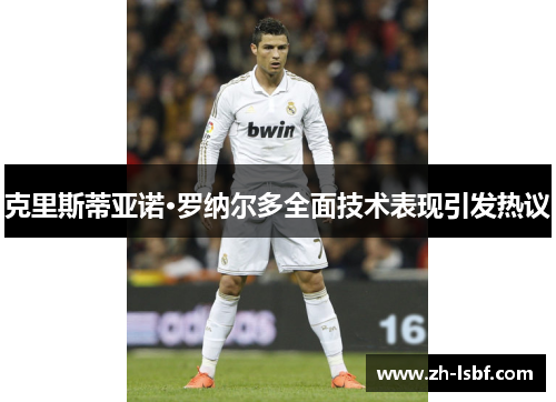 克里斯蒂亚诺·罗纳尔多全面技术表现引发热议 克里斯蒂亚诺·罗纳尔多全面技术表现引发热议