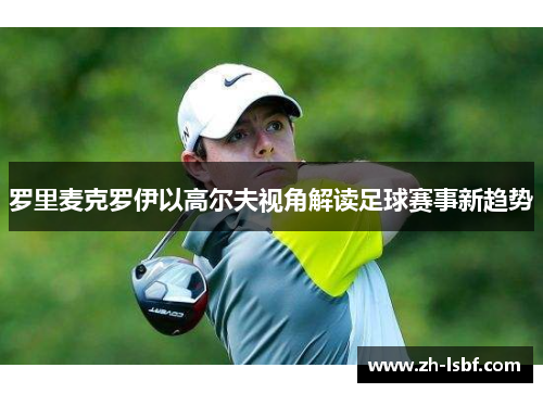 罗里麦克罗伊以高尔夫视角解读足球赛事新趋势 罗里麦克罗伊以高尔夫视角解读足球赛事新趋势