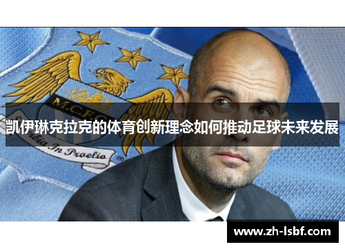 凯伊琳克拉克的体育创新理念如何推动足球未来发展 凯伊琳克拉克的体育创新理念如何推动足球未来发展