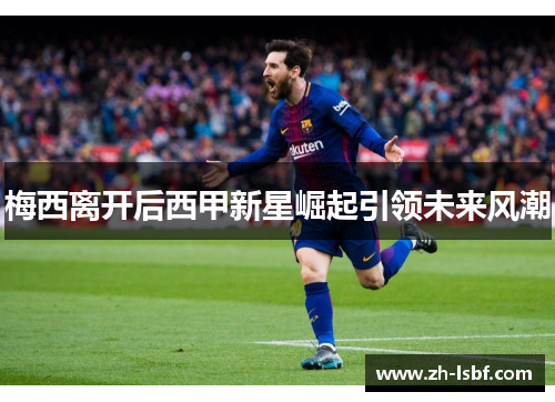 梅西离开后西甲新星崛起引领未来风潮 梅西离开后西甲新星崛起引领未来风潮