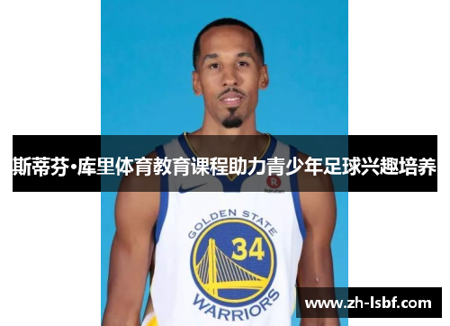 斯蒂芬·库里体育教育课程助力青少年足球兴趣培养 斯蒂芬·库里体育教育课程助力青少年足球兴趣培养