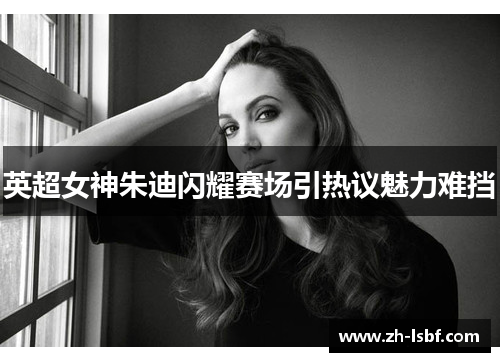 英超女神朱迪闪耀赛场引热议魅力难挡 英超女神朱迪闪耀赛场引热议魅力难挡