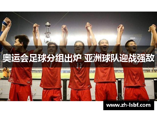 奥运会足球分组出炉 亚洲球队迎战强敌 奥运会足球分组出炉 亚洲球队迎战强敌