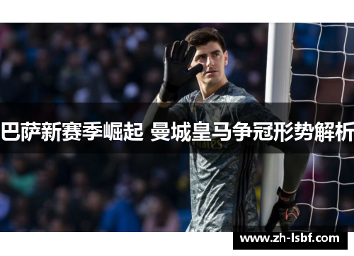 巴萨新赛季崛起 曼城皇马争冠形势解析