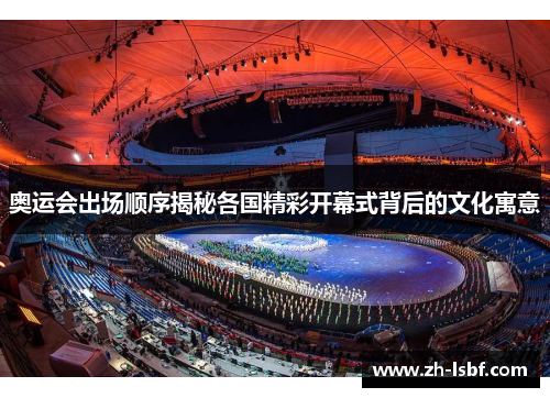 奥运会出场顺序揭秘各国精彩开幕式背后的文化寓意 奥运会出场顺序揭秘各国精彩开幕式背后的文化寓意