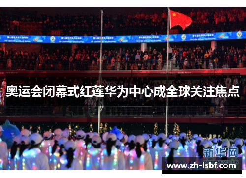 奥运会闭幕式红莲华为中心成全球关注焦点