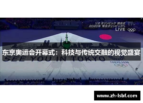 东京奥运会开幕式:科技与传统交融的视觉盛宴 东京奥运会开幕式:科技与传统交融的视觉盛宴