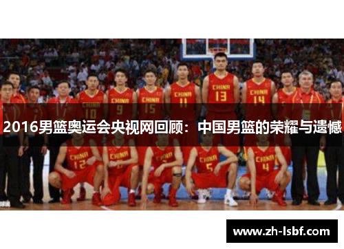 2016男篮奥运会央视网回顾:中国男篮的荣耀与遗憾 2016男篮奥运会央视网回顾:中国男篮的荣耀与遗憾